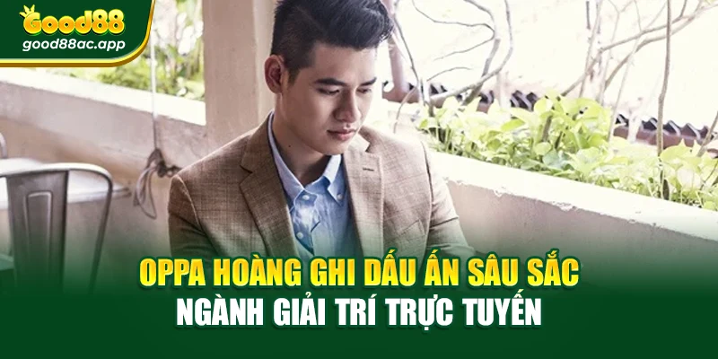 Oppa Hoàng ghi dấu ấn sâu sắc ngành giải trí trực tuyến