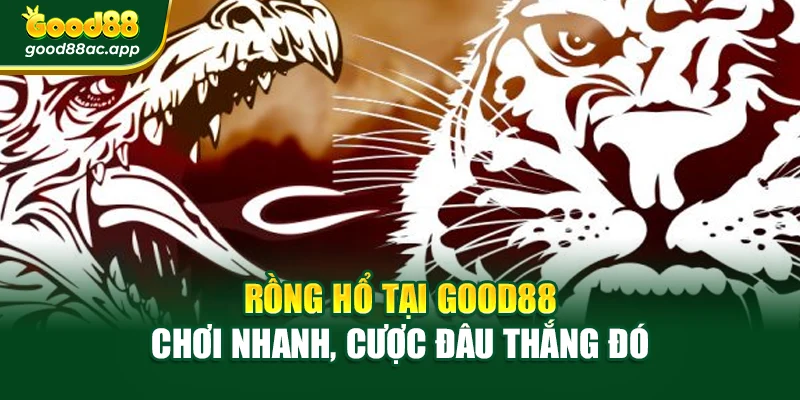 Rồng Hổ Tại Good88 – Chơi Nhanh, Cược Đâu Thắng Đó